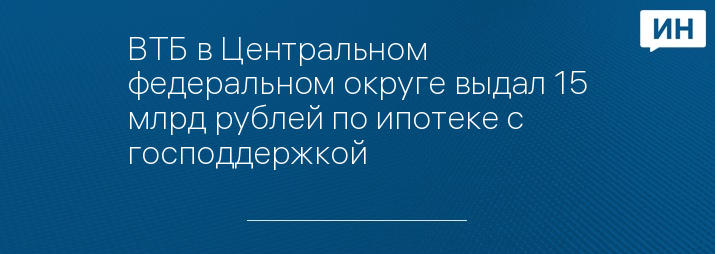 ВТБ в Центральном федеральном округе выдал 15 млрд рублей по ипотеке с господдержкой