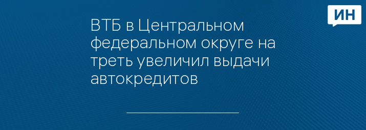 ВТБ в Центральном федеральном округе на треть увеличил выдачи автокредитов