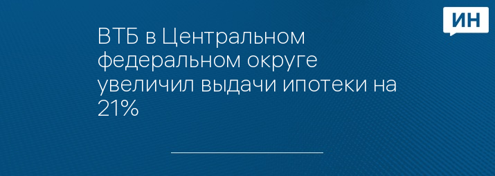 ВТБ в Центральном федеральном округе увеличил выдачи ипотеки на 21%