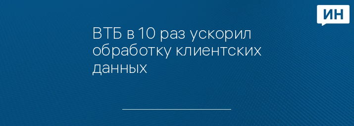ВТБ в 10 раз ускорил обработку клиентских данных
