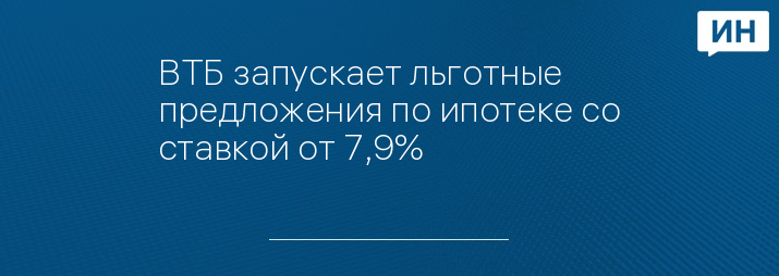 ВТБ запускает льготные предложения по ипотеке со ставкой от 7,9%
