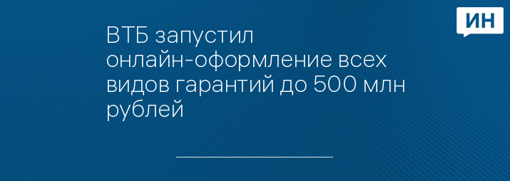 ВТБ запустил онлайн-оформление всех видов гарантий до 500 млн рублей