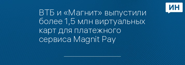 ВТБ и «Магнит» выпустили более 1,5 млн виртуальных карт для платежного сервиса Magnit Pay