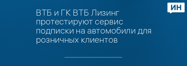 ВТБ и ГК ВТБ Лизинг протестируют сервис подписки на автомобили для розничных клиентов