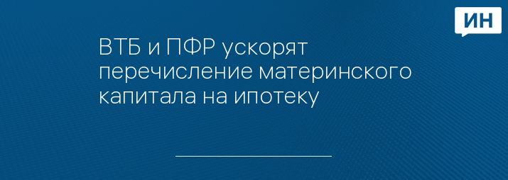 ВТБ и ПФР ускорят перечисление материнского капитала на ипотеку