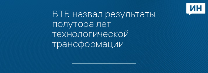 ВТБ назвал результаты полутора лет технологической трансформации 