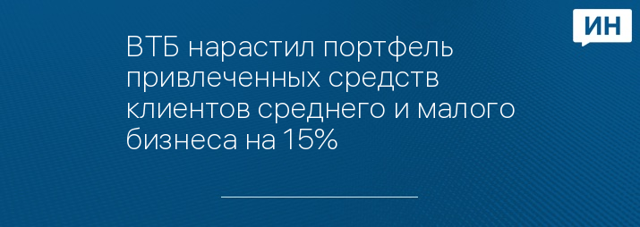 ВТБ нарастил портфель привлеченных средств клиентов среднего и малого бизнеса на 15%