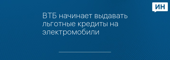 ВТБ начинает выдавать льготные кредиты на электромобили