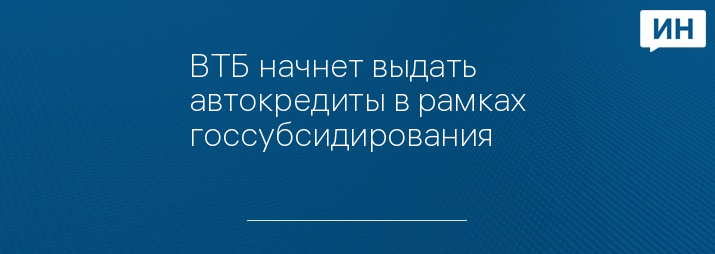 ВТБ начнет выдать автокредиты в рамках госсубсидирования