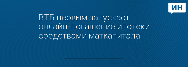 ВТБ первым запускает онлайн-погашение ипотеки средствами маткапитала