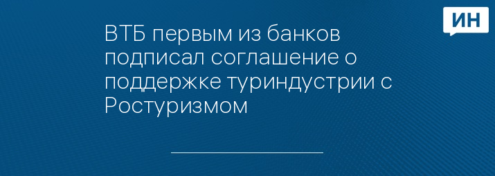 ВТБ первым из банков подписал соглашение о поддержке туриндустрии с Ростуризмом