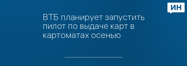 ВТБ планирует запустить пилот по выдаче карт в картоматах осенью