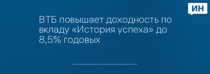 ВТБ повышает доходность по вкладу «История успеха» до 8,5% годовых 