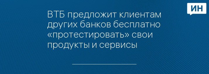 ВТБ предложит клиентам других банков бесплатно «протестировать» свои продукты и сервисы