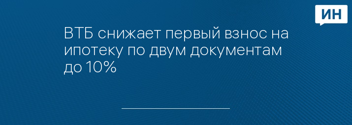 ВТБ снижает первый взнос на ипотеку по двум документам до 10%