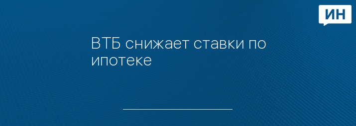 ВТБ снижает ставки по ипотеке