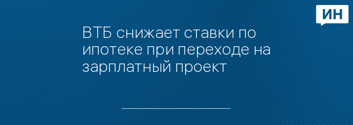 ВТБ снижает ставки по ипотеке при переходе на зарплатный проект