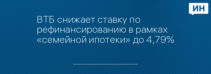 ВТБ снижает ставку по рефинансированию в рамках «семейной ипотеки» до 4,79%