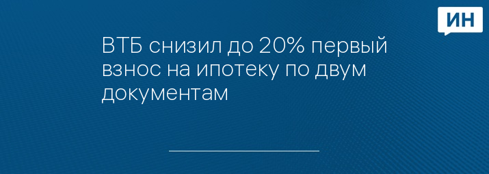 ВТБ снизил до 20% первый взнос на ипотеку по двум документам
