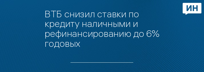 ВТБ снизил ставки по кредиту наличными и рефинансированию до 6% годовых