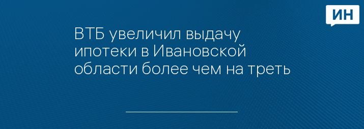 ВТБ увеличил выдачу ипотеки в Ивановской области более чем на треть