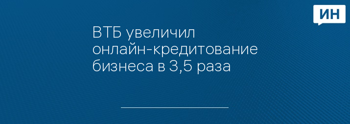 ВТБ увеличил онлайн-кредитование бизнеса в 3,5 раза