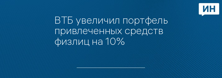 ВТБ увеличил портфель привлеченных средств физлиц на 10%