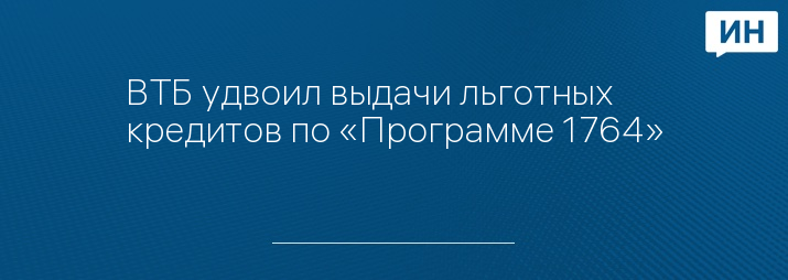 ВТБ удвоил выдачи льготных кредитов по «Программе 1764»