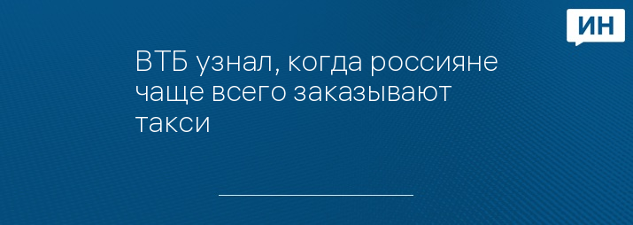 ВТБ узнал, когда россияне чаще всего заказывают такси