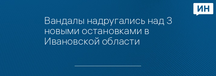 Вандалы надругались над 3 новыми остановками в Ивановской области