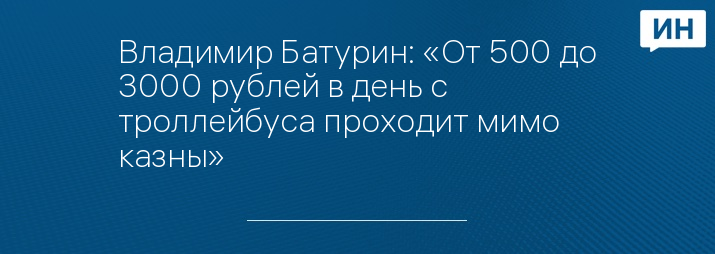 Владимир Батурин: «От 500 до 3000 рублей в день с троллейбуса проходит мимо казны»