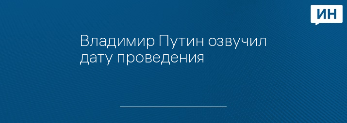 Владимир Путин озвучил дату проведения 