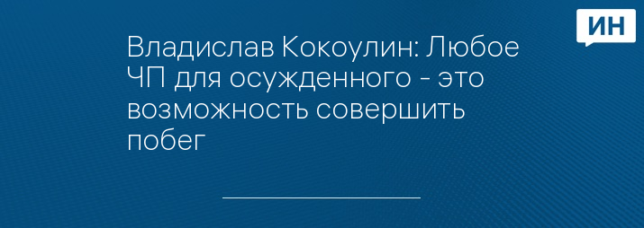 Владислав Кокоулин: Любое ЧП для осужденного - это возможность совершить побег