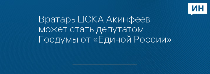 Вратарь ЦСКА Акинфеев может стать депутатом Госдумы от «Единой России»