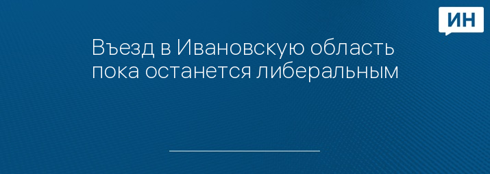 Въезд в Ивановскую область пока останется либеральным   