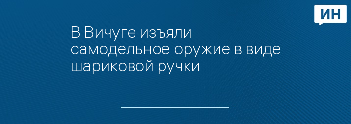 В Вичуге изъяли самодельное оружие в виде шариковой ручки