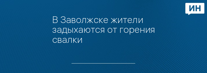 В Заволжске жители задыхаются от горения свалки