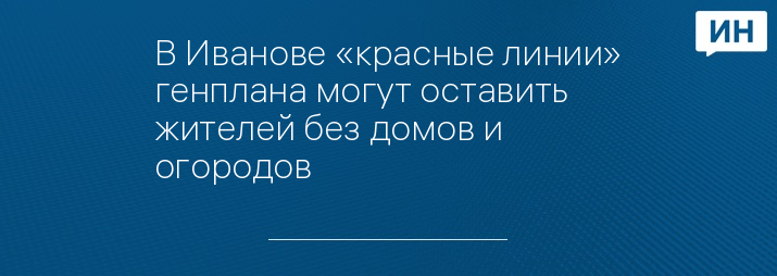 В Иванове «красные линии» генплана могут оставить жителей без домов и огородов