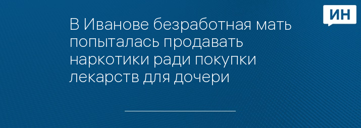 В Иванове безработная мать попыталась продавать наркотики ради покупки лекарств для дочери