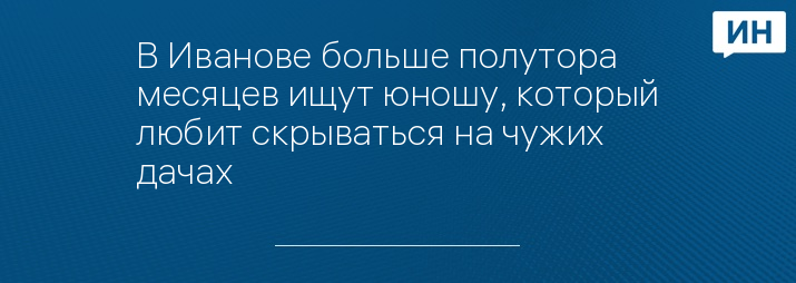 В Иванове больше полутора месяцев ищут юношу, который любит скрываться на чужих дачах