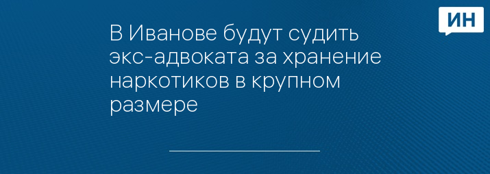 В Иванове будут судить экс-адвоката за хранение наркотиков в крупном размере