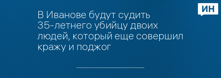 В Иванове будут судить 35-летнего убийцу двоих людей, который еще совершил кражу и поджог 