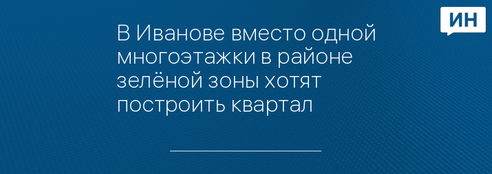 В Иванове вместо одной многоэтажки в районе зелёной зоны хотят построить квартал 