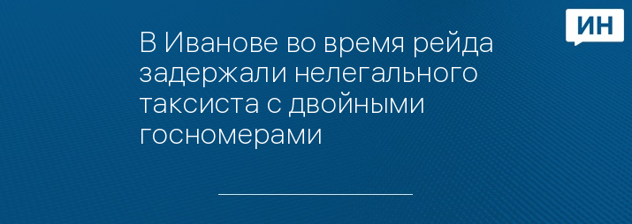 В Иванове во время рейда задержали нелегального таксиста с двойными госномерами 