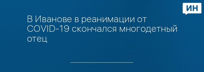 В Иванове в реанимации от COVID-19 скончался многодетный отец 