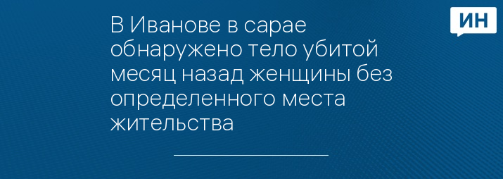 В Иванове в сарае обнаружено тело убитой месяц назад женщины без определенного места жительства 