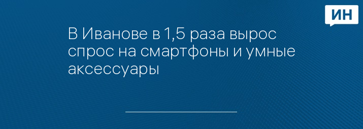 В Иванове в 1,5 раза вырос спрос на смартфоны и умные аксессуары
