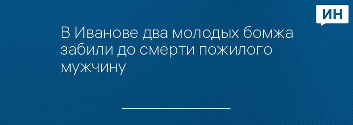 В Иванове два молодых бомжа забили до смерти пожилого мужчину 