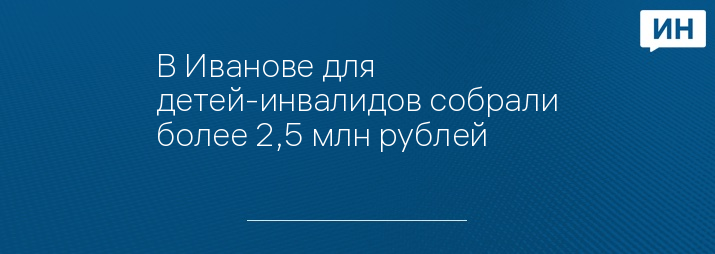 В Иванове для детей-инвалидов собрали более 2,5 млн рублей