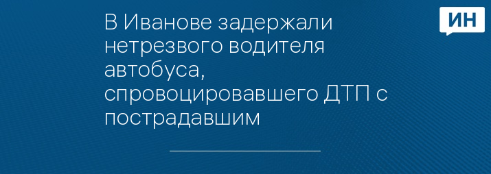 В Иванове задержали нетрезвого водителя автобуса, спровоцировавшего ДТП с пострадавшим